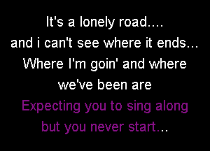 It's a lonely road....
and i can't see where it ends...
Where I'm goin' and where
we've been are
Expecting you to sing along
but you never start...