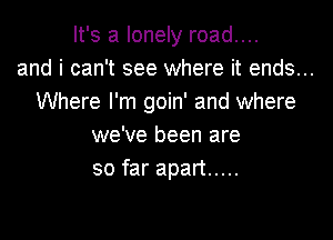 It's a lonely road....
and i can't see where it ends...
Where I'm goin' and where
we've been are
so far apart .....