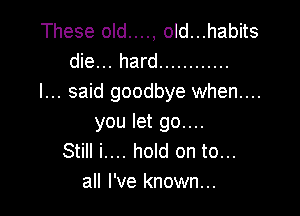 These old...., old...habits
die... hard ............
I... said goodbye when...

you let 90....
Still i.... hold on to...
all I've known...