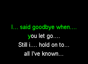 I... said goodbye when....

you let 90....
Still i.... hold on to...
all I've known...