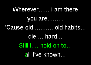 Wherever ...... i am there
you are .........

'Cause old ........... old habits...

die.... hard...
Still i.... hold on to...
all I've known...