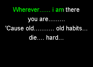 Wherever ...... i am there

you are .........
'Cause old ........... old habits...

die.... hard...