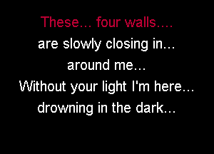 These... four walls....
are slowly closing in...
around me...

Without your light I'm here...
drowning in the dark...