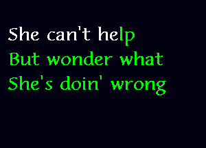 She can't help
But wonder what

She's doin' wrong