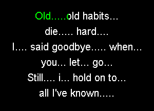 Old ..... old habits...
die ..... hard....
I.... said goodbye ..... when...

you... let... go...
Still.... i... hold on to...
all I've known .....