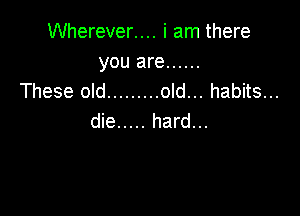 Wherever.... i am there

you are ......
These old ......... old... habits...

die ..... hard...