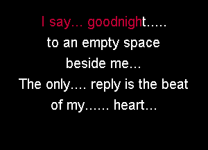 I say... goodnight .....
to an empty space
beside me...

The only.... reply is the beat
of my ...... heart...