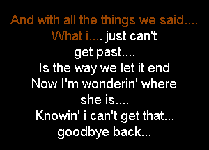 And with all the things we said....

What i.... just can't
get past...

Is the way we let it end
Now I'm wonderin' where
she is....

Knowin' i can't get that...
goodbye back...