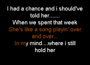 I had a chance and i should've
told her .......
When we spent that week
She's like a song playin' over
and over...

In my mind....where i still
hold her