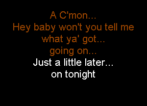 A C'mon...
Hey baby won't you tell me
what ya' got...
going on...

Just a little later...
on tonight