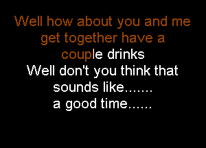 Well how about you and me
get together have a
couple drinks
Well don't you think that

sounds like .......
a good time ......