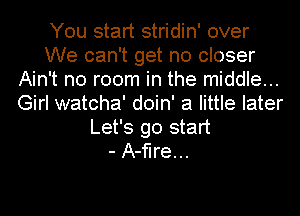 You start stridin' over
We can't get no closer
Ain't no room in the middle...
Girl watcha' doin' a little later
Let's go start
- A-flre...