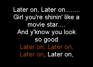 Later on, Later on ........
Girl you're shinin' like a
movie star....

And y'know you look

so good
Later on, Later on,
Later on, Later on,