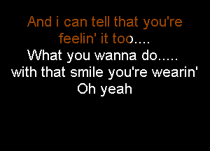 And i can tell that you're
feelin' it too....
What you wanna do .....
with that smile you're wearin'

Oh yeah