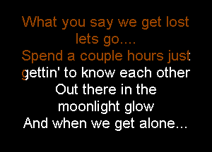 What you say we get lost
lets 90....

Spend a couple hours just
gettin' to know each other
Out there in the
moonlight glow
And when we get alone...