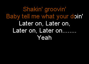 Shakin' groovin'
Baby tell me what your doin'
Later on, Later on,
Later on, Later on ........

Yeah