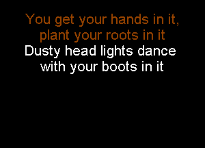 You get your hands in it,
plant your roots in it
Dusty head lights dance
with your boots in it