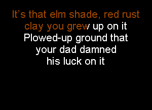 lfs that elm shade, red rust
clay you grew up on it
Plowed-up ground that
your dad damned

his luck on it