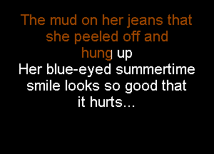 The mud on herjeans that
she peeled off and
hung up
Her blue-eyed summertime
smile looks so good that
it hurts...