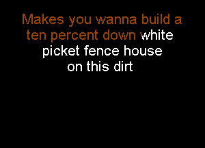 Makes you wanna build a
ten percent down white
picket fence house
on this dirt