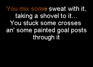 You mix some sweat with it,
taking a shovel to it...
You stuck some crosses
an' some painted goal posts
through it