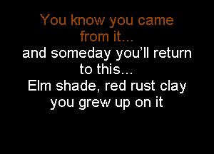You know you came
from it...
and someday yoqu return
to this...

Elm shade, red rust clay
you grew up on it
