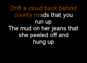 Drift a cloud back behind
county roads that you
run up
The mud on herjeans that
she peeled off and
hung up