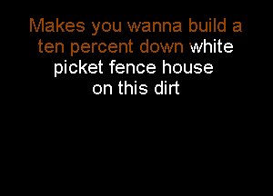 Makes you wanna build a
ten percent down white
picket fence house
on this dirt
