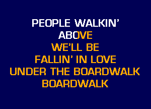 PEOPLE WALKIN'
ABOVE
WE'LL BE
FALLIN' IN LOVE
UNDER THE BOARDWALK
BOARDWALK