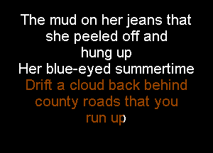 The mud on herjeans that
she peeled off and
hung up
Her blue-eyed summertime
Drift a cloud back behind
county roads that you
run up