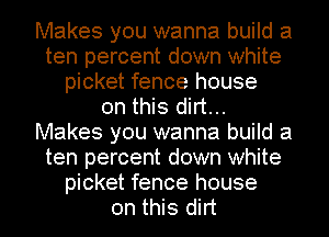Makes you wanna build a
ten percent down white
picket fence house
on this dirt...
Makes you wanna build a
ten percent down white
picket fence house
on this dirt