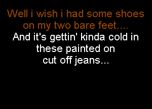 Well i wish i had some shoes
on my two bare feet...
And it's gettin' kinda cold in
these painted on
cut offjeans...