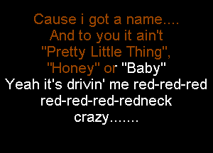 Cause i got a name...
And to you it ain't
Pretty Little Thing,
Honey or Baby

Yeah it's drivin' me red-red-red
red-red-red-redneck
crazy .......