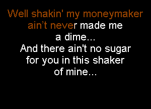 Well shakin' my moneymaker
ain t never made me
a dime...
And there ain't no sugar
for you in this shaker
of mine...