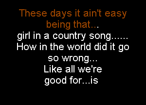 These days it ain't easy
being that...

girl in a country song ......

How in the world did it go

so wrong...
Like all we're
good for...is