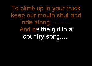 To climb up in your truck
keep our mouth shut and
ride along ...........
And be the girl in a

country song .....