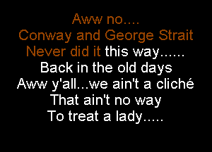 Aww n0....
Conway and George Strait
Never did it this way ......
Back in the old days
Aww y'all...we ain't a clichtf.a
That ain't no way
To treat a lady .....