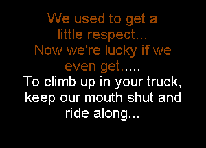 We used to get a
little respect...
Now we're lucky if we
even get .....

To climb up in your truck,
keep our mouth shut and
ride along...