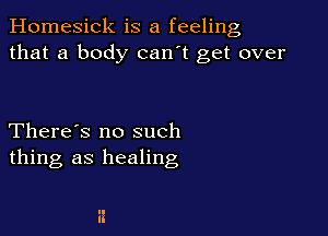 Homesick is a feeling
that a body can't get over

There's no such
thing as healing