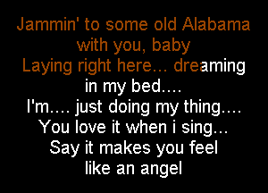 Jammin' to some old Alabama
with you, baby
Laying right here... dreaming
in my bed....

I'm.... just doing my thing....
You love it when i sing...
Say it makes you feel
like an angel