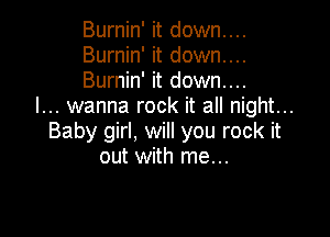 Burnin' it down....
Burnin' it down....
Burnin' it down...

I... wanna rock it all night...

Baby girl, will you rock it
out with me...
