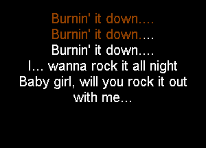 Burnin' it down....
Burnin' it down....
Burnin' it down...

I... wanna rock it all night

Baby girl, will you rock it out
with me...