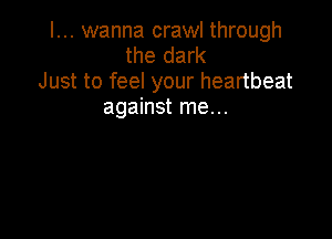I... wanna crawl through
the dark
Just to feel your heartbeat
against me...
