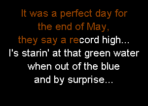 It was a perfect day for
the end of May,
they say a record high...
I's starin' at that green water
when out of the blue
and by surprise...