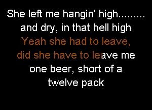 She left me hangin' high .........
and dry, in that hell high
Yeah she had to leave,

did she have to leave me
one beer, short of a
twelve pack