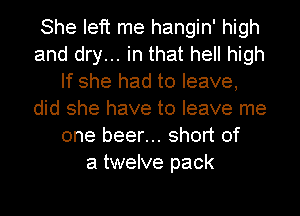 She left me hangin' high
and dry... in that hell high
If she had to leave,
did she have to leave me
one beer... short of
a twelve pack