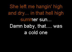 She left me hangin' high
and dry... in that hell high
summer sun...

Damn baby, that.... was
a cold one