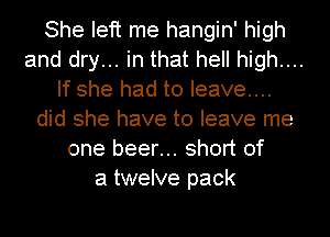 She left me hangin' high
and dry... in that hell high....
If she had to leave...
did she have to leave me
one beer... short of
a twelve pack