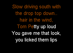 Slow driving south with
the drop top down..
hair in the wind,

Tom Petty up loud
You gave me that look,
you licked them lips