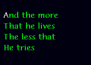 And the more
That he lives

The less that
He tries